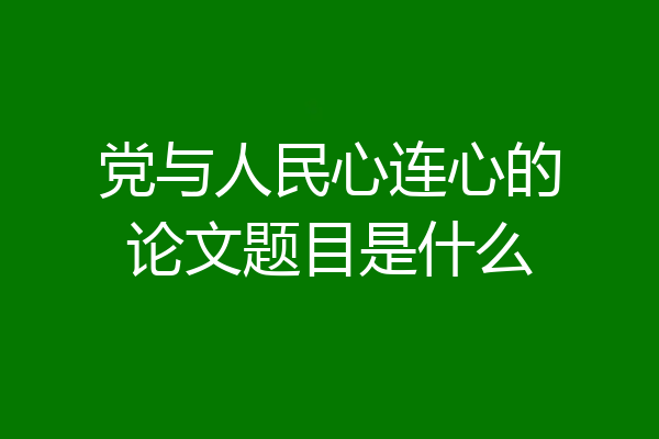 党与人民心连心的论文题目是什么