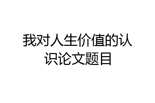 我对人生价值的认识论文题目