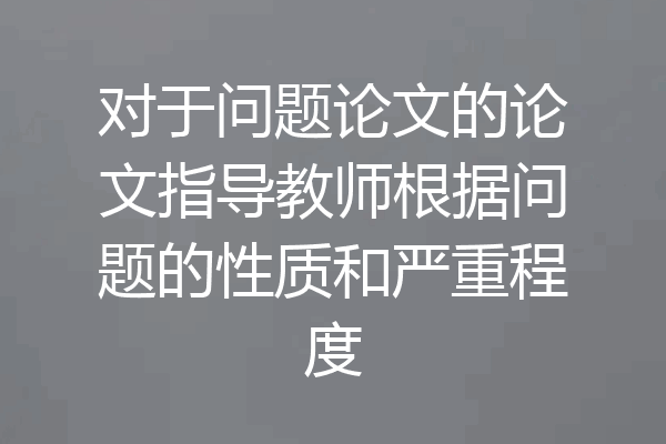 对于问题论文的论文指导教师根据问题的性质和严重程度