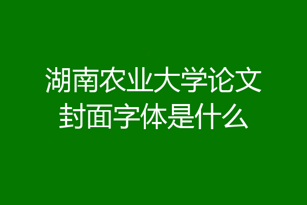 湖南农业大学论文封面字体是什么