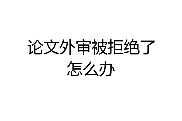 论文外审被拒绝了怎么办