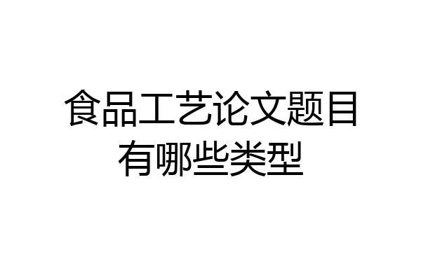 食品工艺论文题目有哪些类型