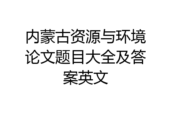 内蒙古资源与环境论文题目大全及答案英文