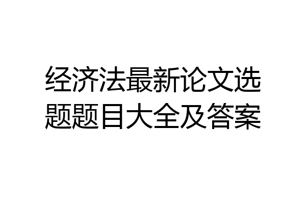 经济法最新论文选题题目大全及答案
