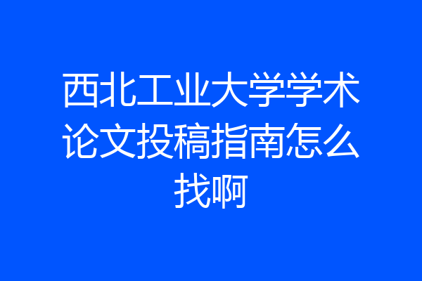西北工业大学学术论文投稿指南怎么找啊