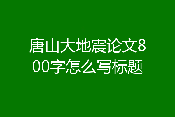 唐山大地震论文800字怎么写标题