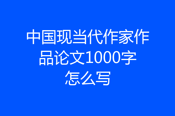 中国现当代作家作品论文1000字怎么写