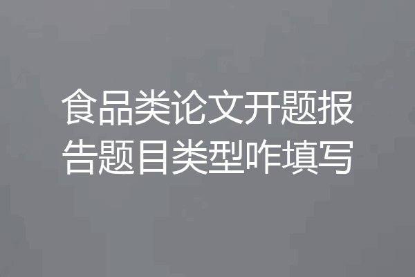 食品类论文开题报告题目类型咋填写