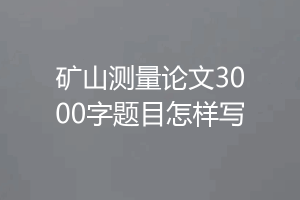 矿山测量论文3000字题目怎样写