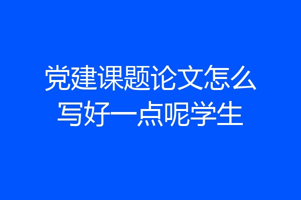 党建课题论文怎么写好一点呢学生