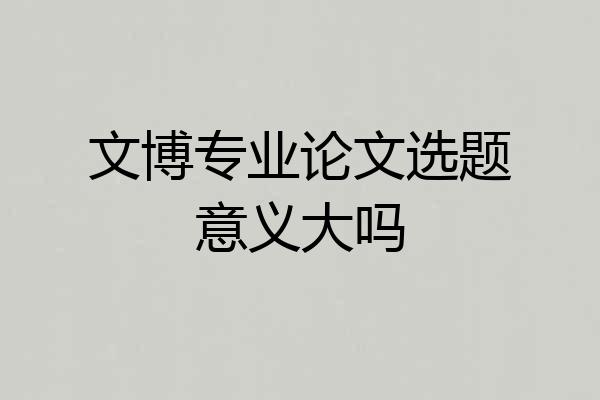 文博专业论文选题意义大吗