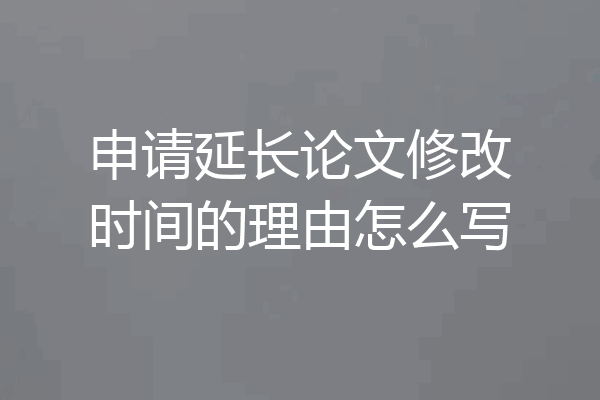 申请延长论文修改时间的理由怎么写