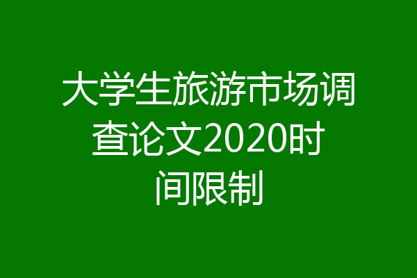 大学生旅游市场调查论文2020时间限制