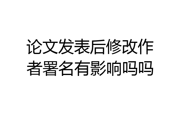 论文发表后修改作者署名有影响吗吗
