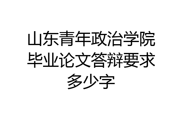 山东青年政治学院毕业论文答辩要求多少字