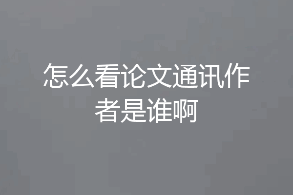怎么看论文通讯作者是谁啊