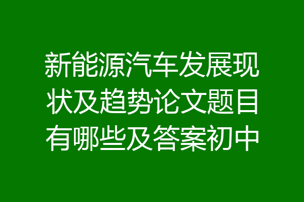 新能源汽车发展现状及趋势论文题目有哪些及答案初中