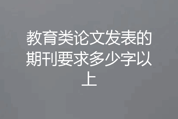 教育类论文发表的期刊要求多少字以上