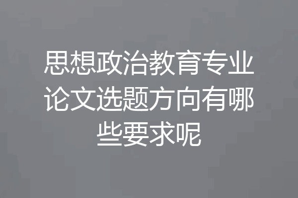 思想政治教育专业论文选题方向有哪些要求呢