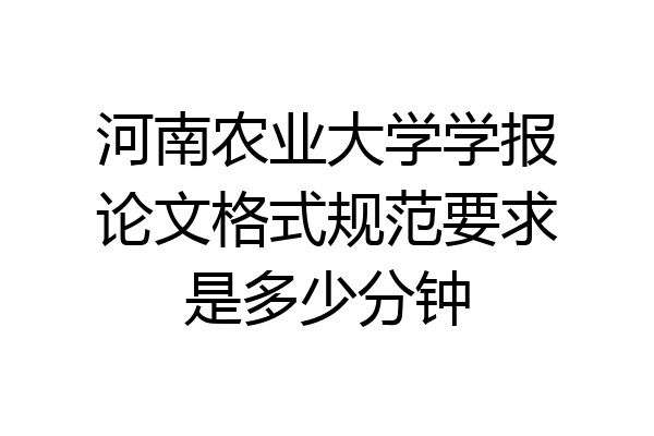 河南农业大学学报论文格式规范要求是多少分钟