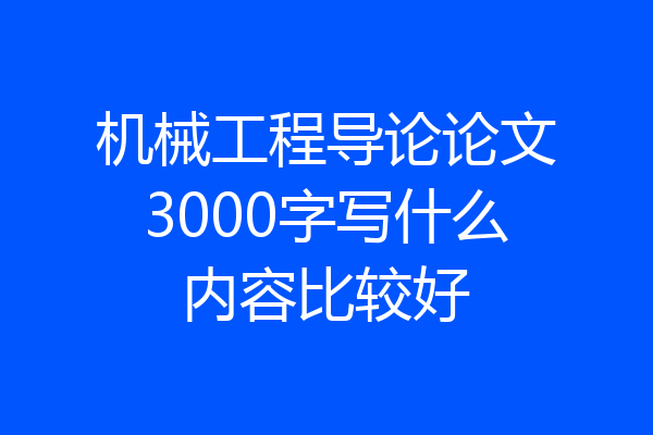 机械工程导论论文3000字写什么内容比较好