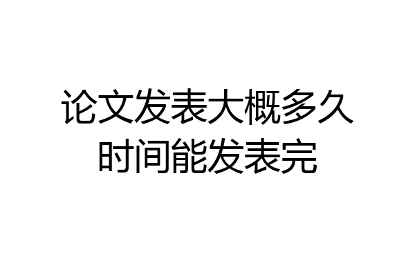 论文发表大概多久时间能发表完