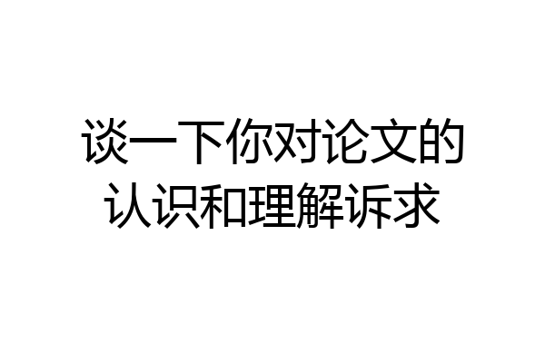 谈一下你对论文的认识和理解诉求