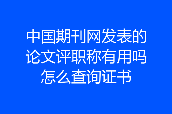 中国期刊网发表的论文评职称有用吗怎么查询证书