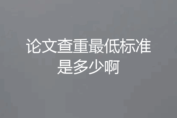 论文查重最低标准是多少啊