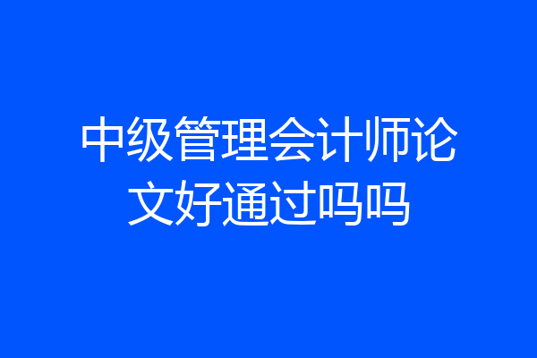 中级管理会计师论文好通过吗吗