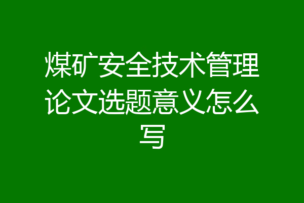 煤矿安全技术管理论文选题意义怎么写