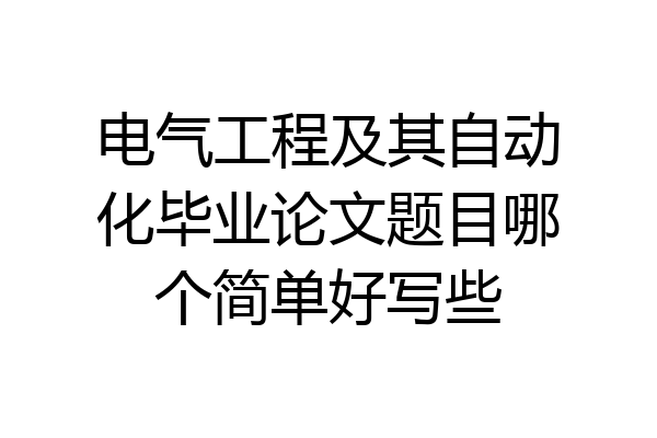 电气工程及其自动化毕业论文题目哪个简单好写些