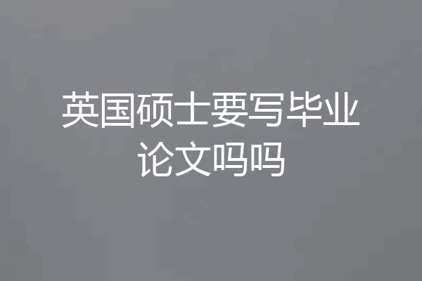 英国硕士要写毕业论文吗吗