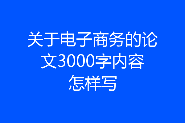 关于电子商务的论文3000字内容怎样写