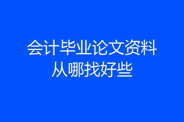 会计毕业论文资料从哪找好些