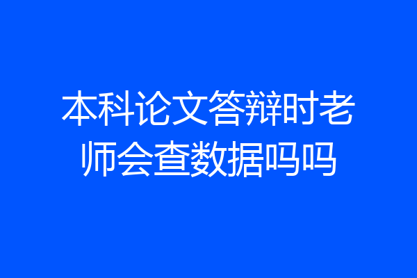 本科论文答辩时老师会查数据吗吗