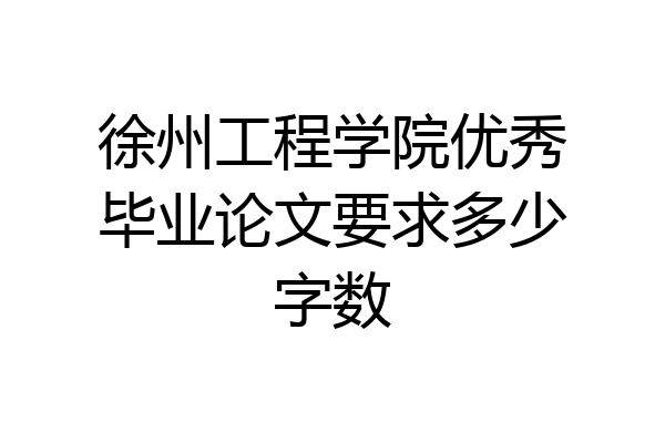 徐州工程学院优秀毕业论文要求多少字数