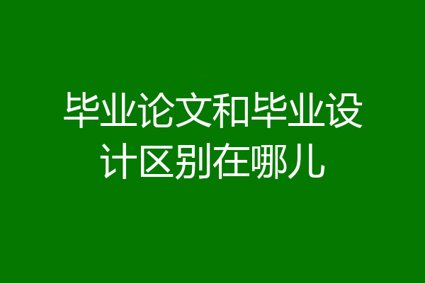 毕业论文和毕业设计区别在哪儿