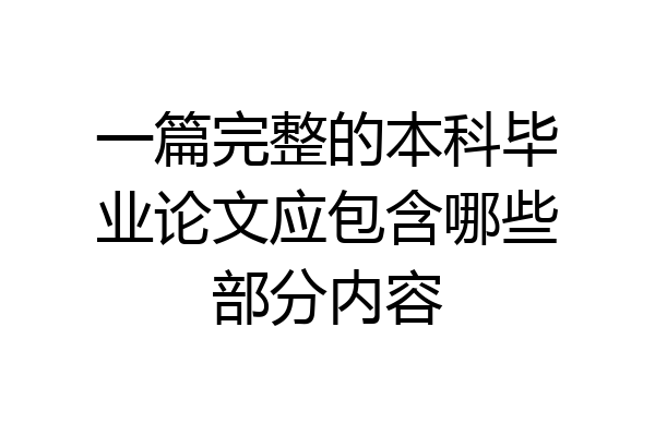 一篇完整的本科毕业论文应包含哪些部分内容