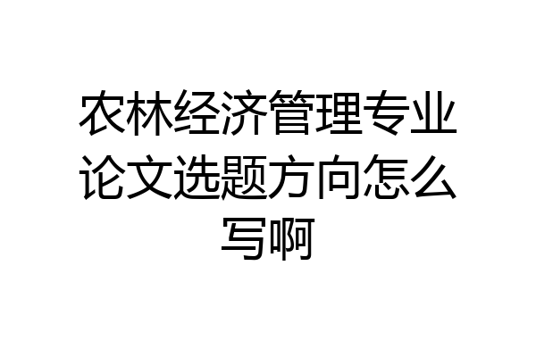 农林经济管理专业论文选题方向怎么写啊