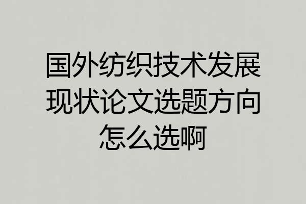 国外纺织技术发展现状论文选题方向怎么选啊