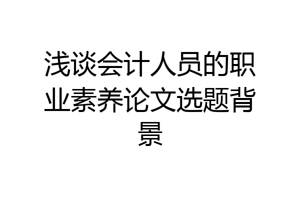 浅谈会计人员的职业素养论文选题背景