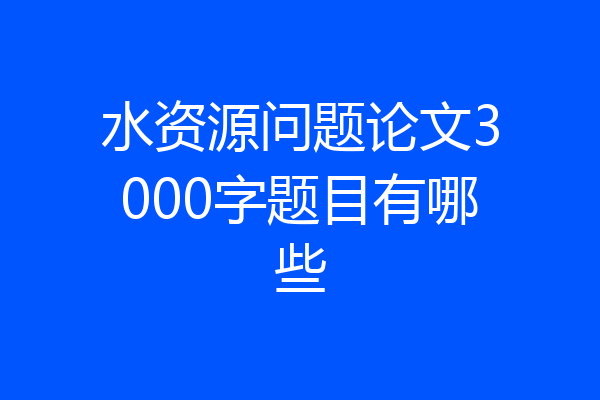 水资源问题论文3000字题目有哪些