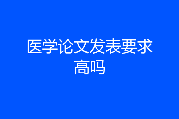 医学论文发表要求高吗