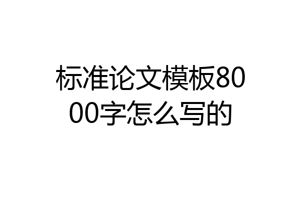 标准论文模板8000字怎么写的
