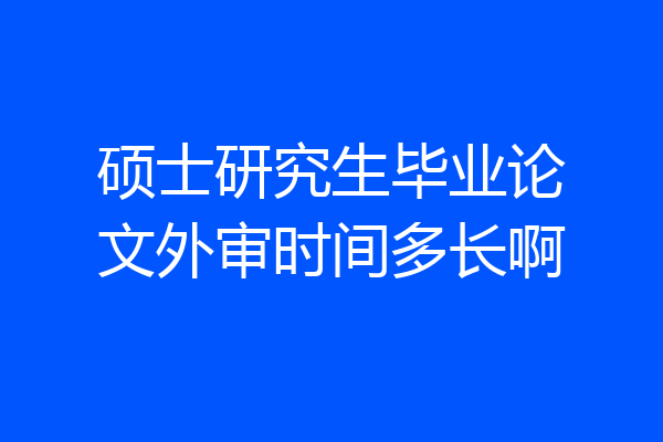 硕士研究生毕业论文外审时间多长啊