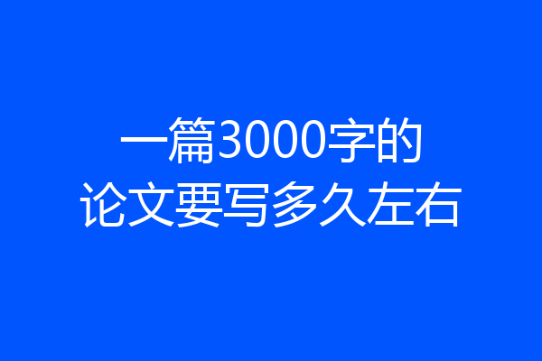 一篇3000字的论文要写多久左右