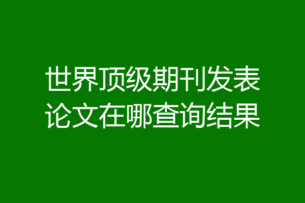 世界顶级期刊发表论文在哪查询结果
