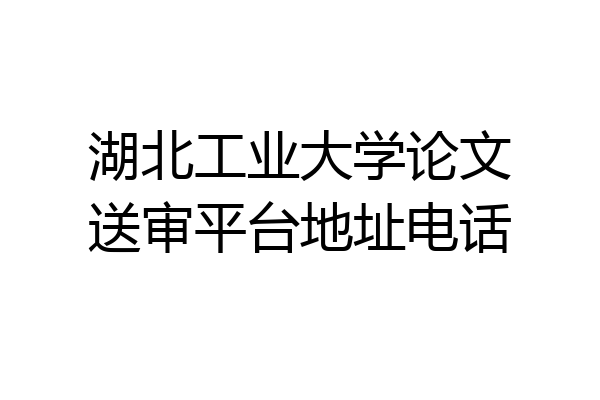湖北工业大学论文送审平台地址电话