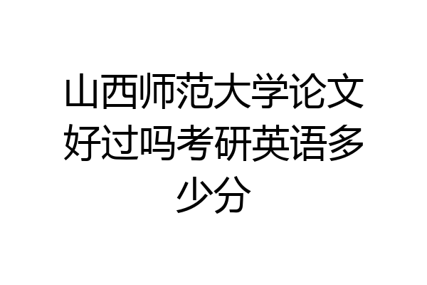 山西师范大学论文好过吗考研英语多少分